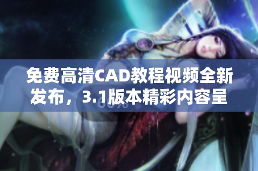 免費高清CAD教程視頻全新發(fā)布，3.1版本精彩內容呈現