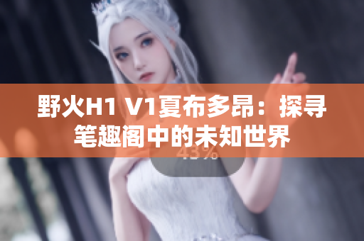 野火H1 V1夏布多昂：探尋筆趣閣中的未知世界