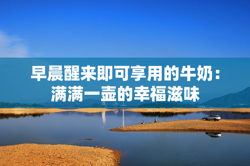 早晨醒來即可享用的牛奶：滿滿一壺的幸福滋味