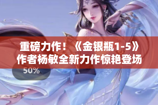 重磅力作！《金銀瓶1-5》作者楊敏全新力作驚艷登場，引領讀者踏上璀璨華章