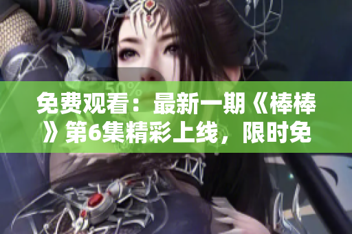 免費觀看：最新一期《棒棒》第6集精彩上線，限時免費追?。?> 
        <p>免費觀看：最新一期《棒棒》第6集精彩上線，限時免費追?。?/p>
        <p><span>坐在學霸的棍子上背單詞  在學習英語的過程中，有時候會遇到很難記憶的單詞。有一次，我聽說了一個方法，就是坐在學霸的棍子上背單詞。這個方法聽起來很奇怪，但是我還是決定試一試。結(jié)果發(fā)現(xiàn)...</span></p>
        <p><span><i class=