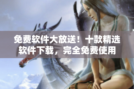 免費(fèi)軟件大放送！十款精選軟件下載，完全免費(fèi)使用