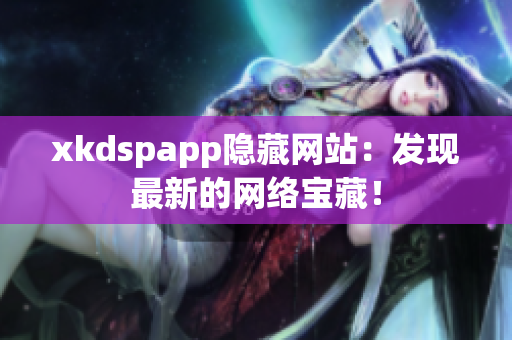 xkdspapp隱藏網(wǎng)站：發(fā)現(xiàn)最新的網(wǎng)絡(luò)寶藏！