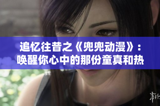 追憶往昔之《兜兜動(dòng)漫》：?jiǎn)拘涯阈闹械哪欠萃婧蜔釔?ài)