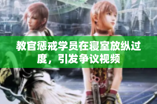 教官懲戒學(xué)員在寢室放縱過(guò)度，引發(fā)爭(zhēng)議視頻