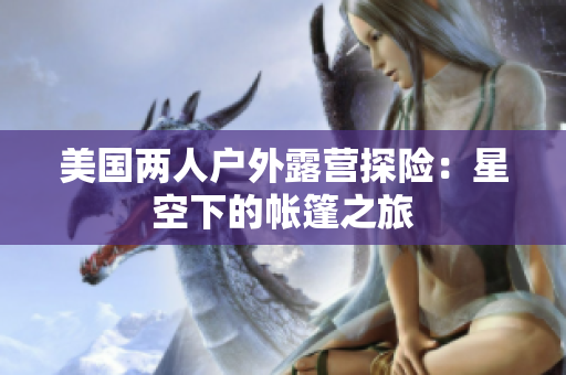 美國(guó)兩人戶(hù)外露營(yíng)探險(xiǎn)：星空下的帳篷之旅