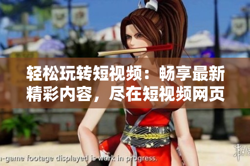 輕松玩轉(zhuǎn)短視頻：暢享最新精彩內(nèi)容，盡在短視頻網(wǎng)頁入口！