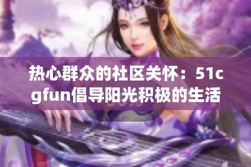 熱心群眾的社區(qū)關(guān)懷：51cgfun倡導(dǎo)陽光積極的生活方式