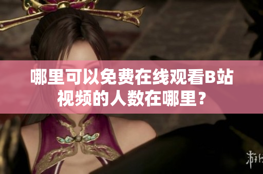 哪里可以免費在線觀看B站視頻的人數(shù)在哪里？