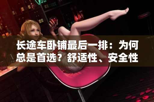 長(zhǎng)途車(chē)臥鋪?zhàn)詈笠慌牛簽楹慰偸鞘走x？舒適性、安全性、私密性一覽無(wú)余