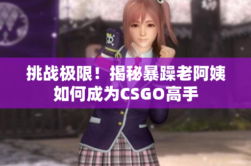 挑戰(zhàn)極限！揭秘暴躁老阿姨如何成為CSGO高手