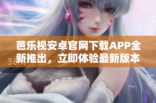 芭樂視安卓官網(wǎng)下載APP全新推出，立即體驗(yàn)最新版本！