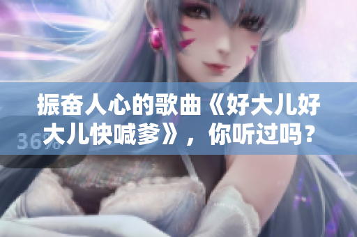 振奮人心的歌曲《好大兒好大兒快喊爹》，你聽過嗎？