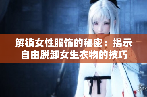 解鎖女性服飾的秘密：揭示自由脫卸女生衣物的技巧