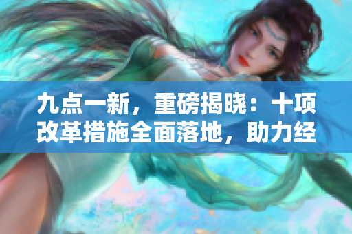 九點(diǎn)一新，重磅揭曉：十項(xiàng)改革措施全面落地，助力經(jīng)濟(jì)復(fù)蘇！