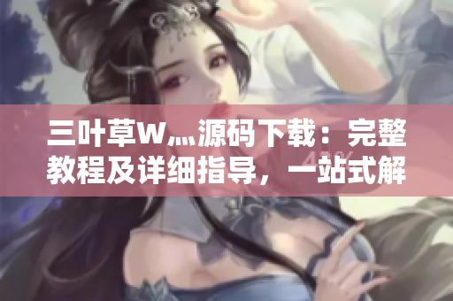 三葉草W灬源碼下載：完整教程及詳細(xì)指導(dǎo)，一站式解決你的開發(fā)需求