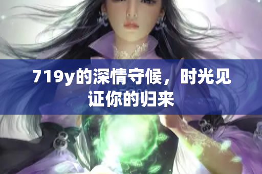 719y的深情守候，時光見證你的歸來