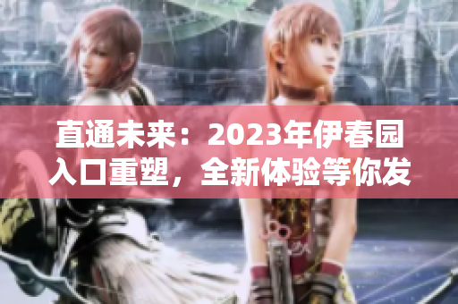 直通未來：2023年伊春園入口重塑，全新體驗(yàn)等你發(fā)現(xiàn)