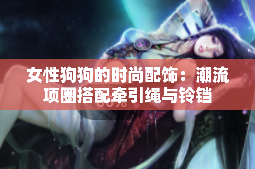 女性狗狗的時(shí)尚配飾：潮流項(xiàng)圈搭配牽引繩與鈴鐺
