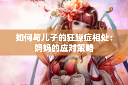 如何與兒子的狂躁癥相處：媽媽的應(yīng)對策略