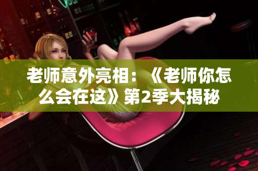老師意外亮相：《老師你怎么會在這》第2季大揭秘