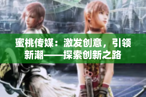 蜜桃傳媒：激發(fā)創(chuàng)意，引領(lǐng)新潮——探索創(chuàng)新之路