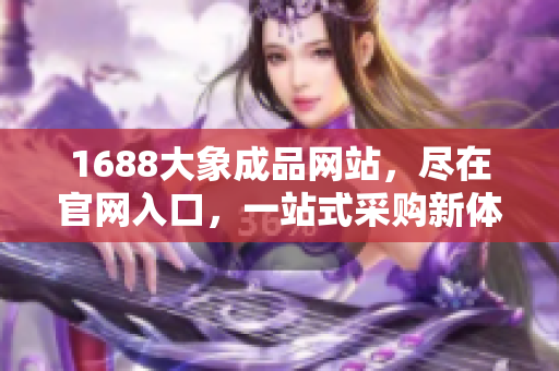 1688大象成品網(wǎng)站，盡在官網(wǎng)入口，一站式采購新體驗