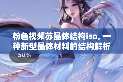粉色視頻蘇晶體結(jié)構(gòu)iso, 一種新型晶體材料的結(jié)構(gòu)解析和應(yīng)用前景