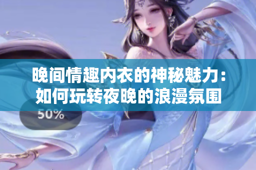 晚間情趣內(nèi)衣的神秘魅力：如何玩轉(zhuǎn)夜晚的浪漫氛圍