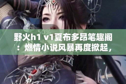 野火h1 v1夏布多昂筆趣閣：燃情小說風(fēng)暴再度掀起，引發(fā)讀者狂潮