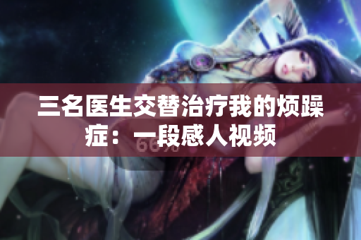 三名醫(yī)生交替治療我的煩躁癥：一段感人視頻