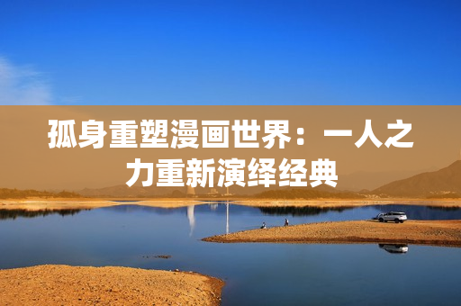 孤身重塑漫畫世界：一人之力重新演繹經(jīng)典
