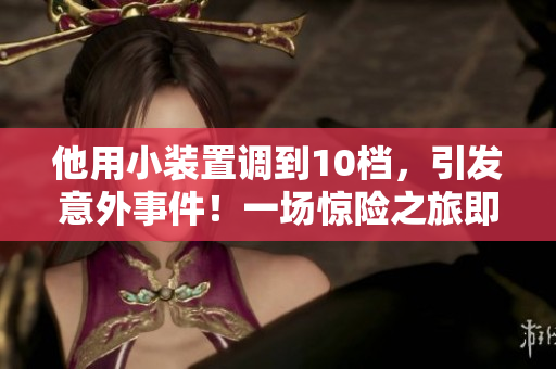 他用小裝置調(diào)到10檔，引發(fā)意外事件！一場驚險之旅即將展開！