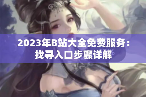 2023年B站大全免費服務(wù)：找尋入口步驟詳解