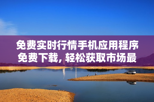 免費實時行情手機(jī)應(yīng)用程序免費下載, 輕松獲取市場最新動態(tài)