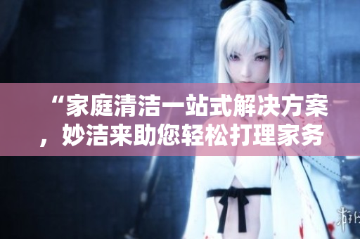 “家庭清潔一站式解決方案，妙潔來助您輕松打理家務(wù)！”