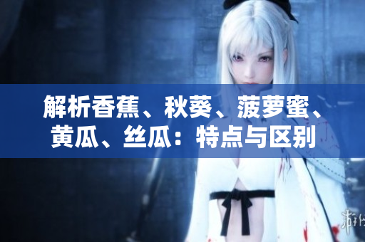 解析香蕉、秋葵、菠蘿蜜、黃瓜、絲瓜：特點與區(qū)別