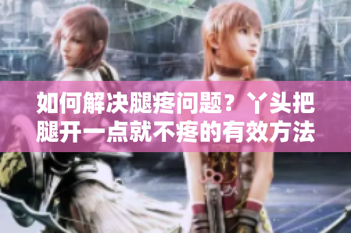 如何解決腿疼問題？丫頭把腿開一點(diǎn)就不疼的有效方法揭秘！