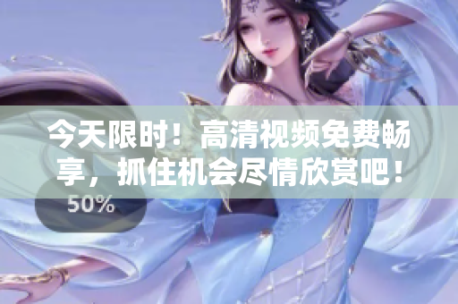 今天限時(shí)！高清視頻免費(fèi)暢享，抓住機(jī)會(huì)盡情欣賞吧！