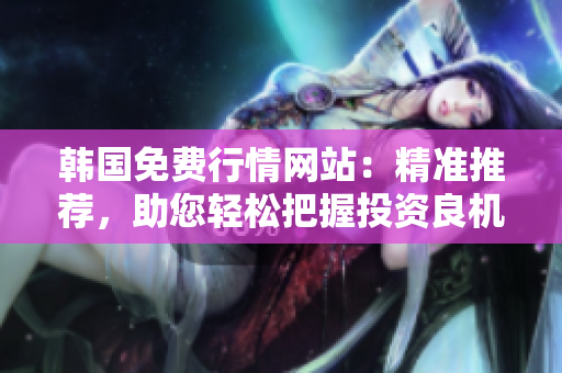 韓國(guó)免費(fèi)行情網(wǎng)站：精準(zhǔn)推薦，助您輕松把握投資良機(jī)