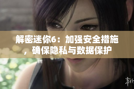 解密迷你6：加強(qiáng)安全措施，確保隱私與數(shù)據(jù)保護(hù)