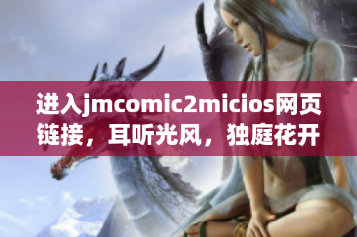 進(jìn)入jmcomic2micios網(wǎng)頁鏈接，耳聽光風(fēng)，獨庭花開