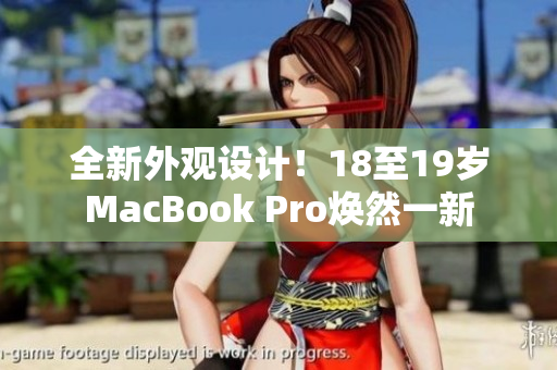 全新外觀設(shè)計！18至19歲MacBook Pro煥然一新