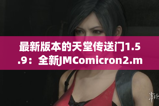 最新版本的天堂傳送門1.5.9：全新JMComicron2.mic驚艷登場！