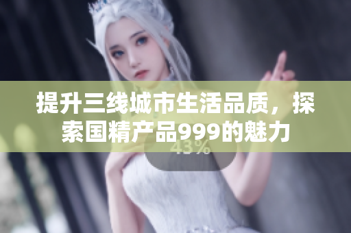 提升三線城市生活品質(zhì)，探索國精產(chǎn)品999的魅力