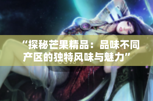 “探秘芒果精品：品味不同產(chǎn)區(qū)的獨(dú)特風(fēng)味與魅力”