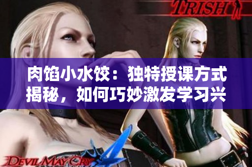 肉餡小水餃：獨特授課方式揭秘，如何巧妙激發(fā)學習興趣？