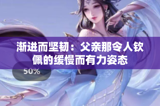 漸進(jìn)而堅(jiān)韌：父親那令人欽佩的緩慢而有力姿態(tài)