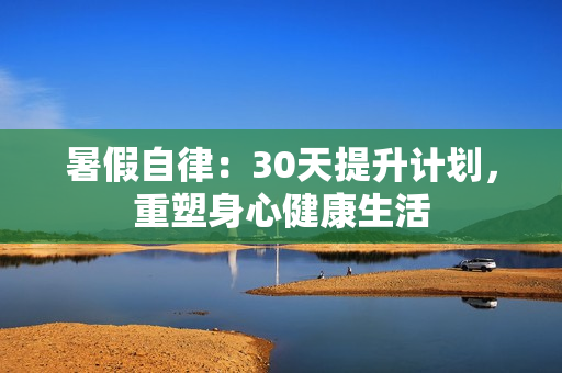 暑假自律：30天提升計(jì)劃，重塑身心健康生活