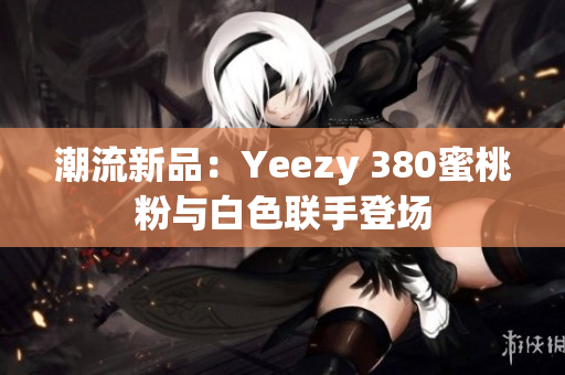 潮流新品：Yeezy 380蜜桃粉與白色聯(lián)手登場